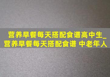 营养早餐每天搭配食谱高中生_营养早餐每天搭配食谱 中老年人